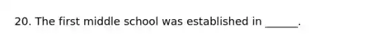 20. The first middle school was established in ______.