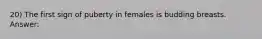 20) The first sign of puberty in females is budding breasts. Answer: