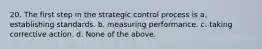 20. The first step in the strategic control process is a. establishing standards. b. measuring performance. c. taking corrective action. d. None of the above.