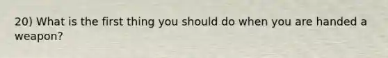 20) What is the first thing you should do when you are handed a weapon?