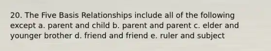 20. The Five Basis Relationships include all of the following except a. parent and child b. parent and parent c. elder and younger brother d. friend and friend e. ruler and subject