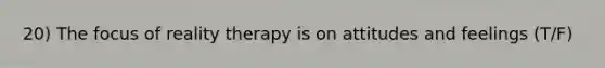 20) The focus of reality therapy is on attitudes and feelings (T/F)