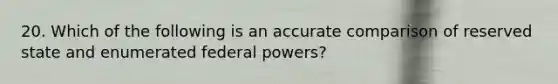 20. Which of the following is an accurate comparison of reserved state and enumerated federal powers?