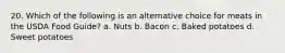 20. Which of the following is an alternative choice for meats in the USDA Food Guide? a. Nuts b. Bacon c. Baked potatoes d. Sweet potatoes