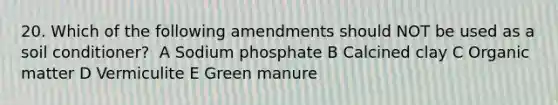 20. Which of the following amendments should NOT be used as a soil conditioner? ​ A​ Sodium phosphate​ B​ Calcined clay​ C​ Organic matter​ D​ Vermiculite​ E​ Green manure​