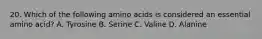 20. Which of the following amino acids is considered an essential amino acid? A. Tyrosine B. Serine C. Valine D. Alanine