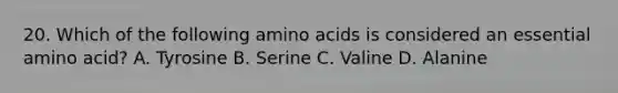 20. Which of the following amino acids is considered an essential amino acid? A. Tyrosine B. Serine C. Valine D. Alanine