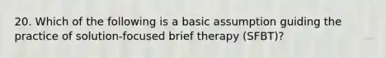 20. Which of the following is a basic assumption guiding the practice of solution-focused brief therapy (SFBT)?