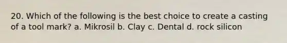 20. Which of the following is the best choice to create a casting of a tool mark? a. Mikrosil b. Clay c. Dental d. rock silicon