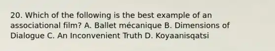 20. Which of the following is the best example of an associational film? A. Ballet mécanique B. Dimensions of Dialogue C. An Inconvenient Truth D. Koyaanisqatsi