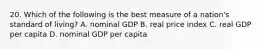 20. Which of the following is the best measure of a nation's standard of living? A. nominal GDP B. real price index C. real GDP per capita D. nominal GDP per capita