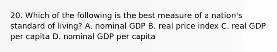 20. Which of the following is the best measure of a nation's standard of living? A. nominal GDP B. real price index C. real GDP per capita D. nominal GDP per capita