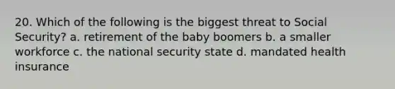 20. Which of the following is the biggest threat to Social Security? a. retirement of the baby boomers b. a smaller workforce c. the national security state d. mandated health insurance