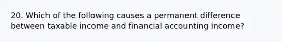 20. Which of the following causes a permanent difference between taxable income and financial accounting income?