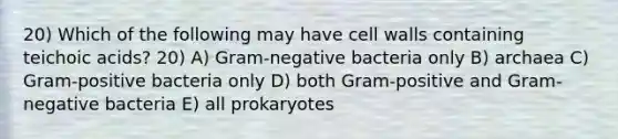 20) Which of the following may have cell walls containing teichoic acids? 20) A) Gram-negative bacteria only B) archaea C) Gram-positive bacteria only D) both Gram-positive and Gram-negative bacteria E) all prokaryotes