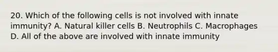 20. Which of the following cells is not involved with innate immunity? A. Natural killer cells B. Neutrophils C. Macrophages D. All of the above are involved with innate immunity