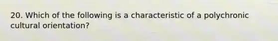 20. Which of the following is a characteristic of a polychronic cultural orientation?