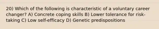 20) Which of the following is characteristic of a voluntary career changer? A) Concrete coping skills B) Lower tolerance for risk-taking C) Low self-efficacy D) Genetic predispositions