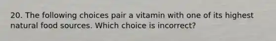 20. The following choices pair a vitamin with one of its highest natural food sources. Which choice is incorrect?