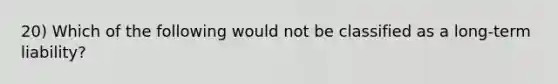 20) Which of the following would not be classified as a long-term liability?