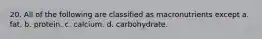 20. All of the following are classified as macronutrients except a. fat. b. protein. c. calcium. d. carbohydrate.