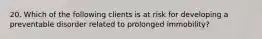 20. Which of the following clients is at risk for developing a preventable disorder related to prolonged immobility?