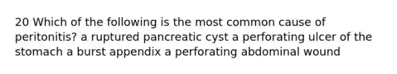 20 Which of the following is the most common cause of peritonitis? a ruptured pancreatic cyst a perforating ulcer of the stomach a burst appendix a perforating abdominal wound