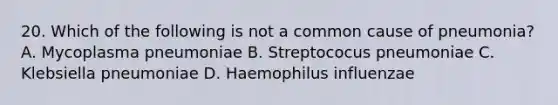 20. Which of the following is not a common cause of pneumonia? A. Mycoplasma pneumoniae B. Streptococus pneumoniae C. Klebsiella pneumoniae D. Haemophilus influenzae