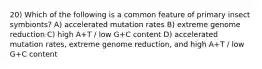 20) Which of the following is a common feature of primary insect symbionts? A) accelerated mutation rates B) extreme genome reduction C) high A+T / low G+C content D) accelerated mutation rates, extreme genome reduction, and high A+T / low G+C content