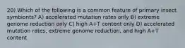 20) Which of the following is a common feature of primary insect symbionts? A) accelerated mutation rates only B) extreme genome reduction only C) high A+T content only D) accelerated mutation rates, extreme genome reduction, and high A+T content