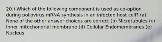 20.) Which of the following component is used as co-option during poliovirus mRNA synthesis in an infected host cell? (a) None of the other answer choices are correct (b) Microtubules (c) Inner mitochondrial membrane (d) Cellular Endomembranes (e) Nucleus