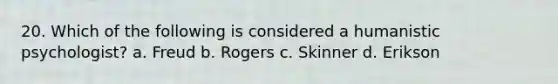 20. Which of the following is considered a humanistic psychologist? a. Freud b. Rogers c. Skinner d. Erikson