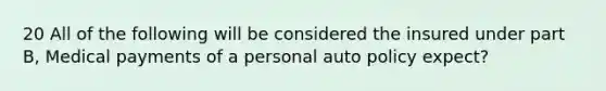 20 All of the following will be considered the insured under part B, Medical payments of a personal auto policy expect?