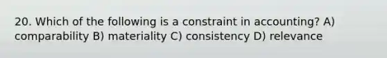 20. Which of the following is a constraint in accounting? A) comparability B) materiality C) consistency D) relevance