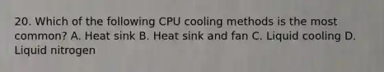 20. Which of the following CPU cooling methods is the most common? A. Heat sink B. Heat sink and fan C. Liquid cooling D. Liquid nitrogen