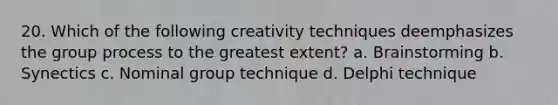 20. Which of the following creativity techniques deemphasizes the group process to the greatest extent? a. Brainstorming b. Synectics c. Nominal group technique d. Delphi technique