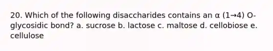 20. Which of the following disaccharides contains an α (1→4) O-glycosidic bond? a. sucrose b. lactose c. maltose d. cellobiose e. cellulose