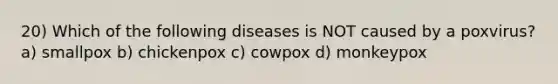 20) Which of the following diseases is NOT caused by a poxvirus? a) smallpox b) chickenpox c) cowpox d) monkeypox