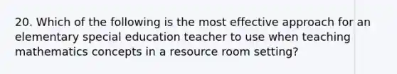 20. Which of the following is the most effective approach for an elementary special education teacher to use when teaching mathematics concepts in a resource room setting?