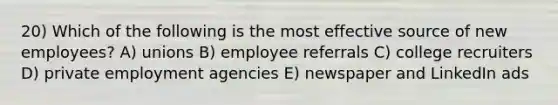 20) Which of the following is the most effective source of new employees? A) unions B) employee referrals C) college recruiters D) private employment agencies E) newspaper and LinkedIn ads