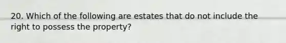 20. Which of the following are estates that do not include the right to possess the property?