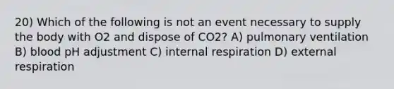 20) Which of the following is not an event necessary to supply the body with O2 and dispose of CO2? A) pulmonary ventilation B) blood pH adjustment C) internal respiration D) external respiration