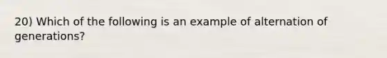 20) Which of the following is an example of alternation of generations?