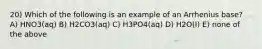 20) Which of the following is an example of an Arrhenius base? A) HNO3(aq) B) H2CO3(aq) C) H3PO4(aq) D) H2O(l) E) none of the above