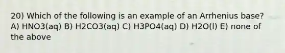 20) Which of the following is an example of an Arrhenius base? A) HNO3(aq) B) H2CO3(aq) C) H3PO4(aq) D) H2O(l) E) none of the above