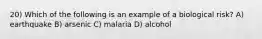 20) Which of the following is an example of a biological risk? A) earthquake B) arsenic C) malaria D) alcohol