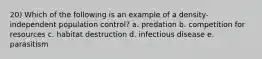 20) Which of the following is an example of a density-independent population control? a. predation b. competition for resources c. habitat destruction d. infectious disease e. parasitism