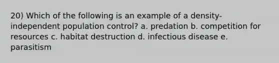 20) Which of the following is an example of a density-independent population control? a. predation b. competition for resources c. habitat destruction d. infectious disease e. parasitism