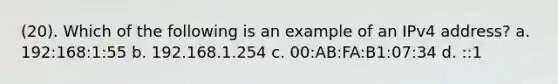 (20). Which of the following is an example of an IPv4 address? a. 192:168:1:55 b. 192.168.1.254 c. 00:AB:FA:B1:07:34 d. ::1