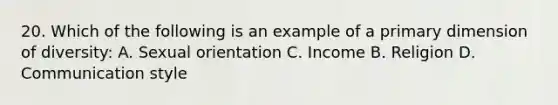 20. Which of the following is an example of a primary dimension of diversity: A. Sexual orientation C. Income B. Religion D. Communication style